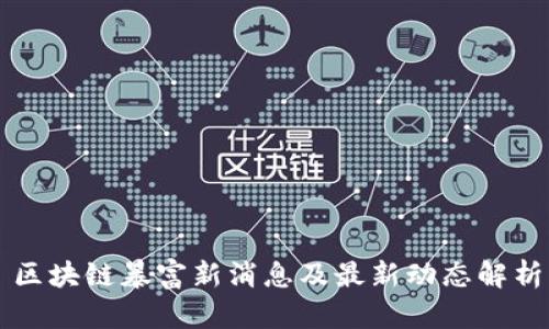 区块链暴富新消息及最新动态解析