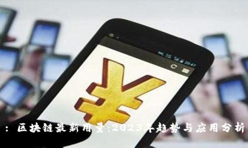 : 区块链最新用量：2023年趋势与应用分析