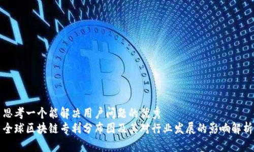 思考一个能解决用户问题的优秀  
全球区块链专利分布图及其对行业发展的影响解析